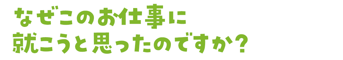 なぜこのお仕事に就こうと思ったのですか？